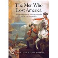 The Men Who Lost America; British Leadership, the American Revolution, and the Fate of the Empire 9780300191073