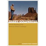 Barry Goldwater and the Remaking of the American Political Landscape 9780816521098