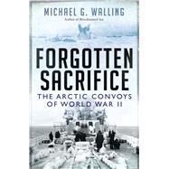 Forgotten Sacrifice The Arctic Convoys of World War II 9781472811103