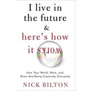 I Live in the Future and Here's How It Works : Why Your World, Work, and Brain Are Being Creatively Disrupted 9780307591111
