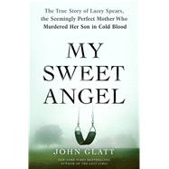 My Sweet Angel The True Story of Lacey Spears, the Seemingly Perfect Mother Who Murdered Her Son in Cold Blood 9781250071132