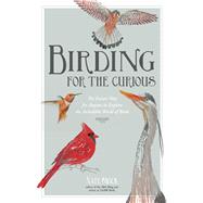 Birding for the Curious The Easiest Way for Anyone to Explore the Incredible World of Birds 9781624141188