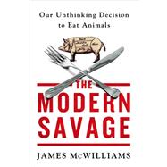The Modern Savage Our Unthinking Decision to Eat Animals 9781250031198