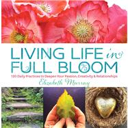 Living Life in Full Bloom 120 Daily Practices to Deepen Your Passion, Creativity & Relationships 9781623361204
