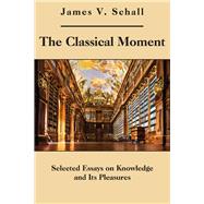 The Classical Moment: Selected Essays on Knowledge and Its Pleasures 9781587311246