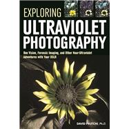 Exploring Ultraviolet Photography Bee Vision, Forensic Imaging, and Other NearUltraviolet Adventures with Your DSLR 9781682031247