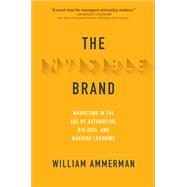 The Invisible Brand: Marketing in the Age of Automation, Big Data, and Machine Learning 9781260441253