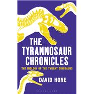 The Tyrannosaur Chronicles The Biology of the Tyrant Dinosaurs 9781472911254