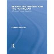 Beyond the Present and the Particular (International Library of the Philosophy of Education Volume 2): A Theory of Liberal Education 9781138871342