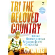 Tri the Beloved Country: Running, Mountain Biking and Kayaking the Borders of South Africa 9781431421343