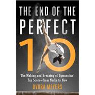 The End of the Perfect 10 The Making and Breaking of Gymnastics’ Top Score —from Nadia to Now 9781501101366