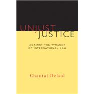 Unjust Justice: Against the Tyranny of International Law 9781610171373
