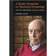 A Russian Perspective on Theoretical Archaeology: The Life and Work of Leo S. Klejn 9781629581385
