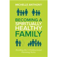 Becoming a Spiritually Healthy Family Avoiding the 6 Dysfunctional Parenting Styles 9780781411394