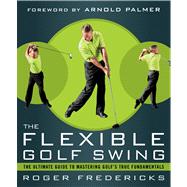 The Flexible Golf Swing A Cutting-Edge Guide to Improving Flexibility and Mastering Golf's True Fundamentals 9781623361396