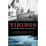 Vikings Across the Atlantic : Emigration and the Building of a Greater Norway, 1860-1945 9780816651412