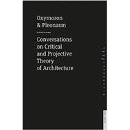 Oxymoron and Pleonasm: Conversations on American Critical and Projective Theory of Architecture 9781940291413