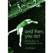 And Then, You Act: Making Art in an Unpredictable World 9780415411417