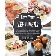 Love Your Leftovers Through Savvy Meal Planning Turn Classic Main Dishes into More than 100 Delicious Recipes 9780762791422