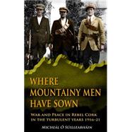 Where Mountainy Men Have Sown: War and Peace in Rebel Cork in the Turbulent Years 1916-21 9781781171486
