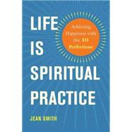 Life Is Spiritual Practice: Achieving Happiness With the 10 Perfections 9781614291572