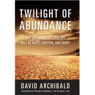 Twilight of Abundance: Why the 21st Century Will Be Nasty, Brutish, and Short 9781621571582