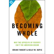 Becoming Whole Why the Opposite of Poverty Isn't the American Dream 9780802401588