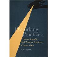 Disturbing Practices: History, Sexuality, and Women's Experience of Modern War 9780226001616