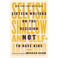 Selfish, Shallow, and Self-Absorbed Sixteen Writers on the Decision Not to Have Kids 9781250081643