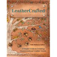 Leathercrafted: A Simple Guide to Creating Unconventional Leather Goods 9781440241673
