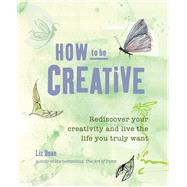 How to Be Creative: Rediscover Your Inner Creativity and Lead the Life You Truly Want 9781782491675