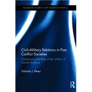 Civil-Military Relations in Post-Conflict Societies: Transforming the Role of the Military in Central America 9780415741682