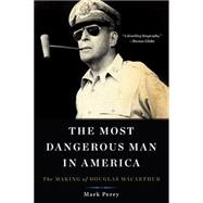 The Most Dangerous Man in America: The Making of Douglas Macarthur 9780465051687