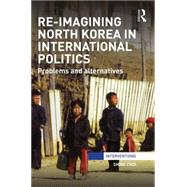 Re-Imagining North Korea in International Politics: Problems and alternatives 9781138791688