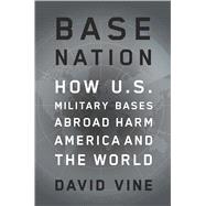 Base Nation How U.S. Military Bases Abroad Harm America and the World 9781627791694