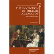 The Invention of Mikhail Lomonosov: A Russian National Myth 9781618111739