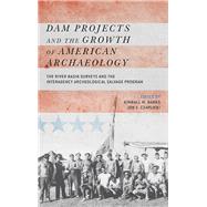 Dam Projects and the Growth of American Archaeology: The River Basin Surveys and the Interagency Archeological Salvage Program 9781611321746
