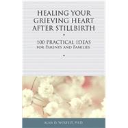 Healing Your Grieving Heart After Stillbirth 100 Practical Ideas for Parents and Families