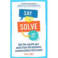 Say It and Solve It Get the results you want from the business conversations that count 9780273791751