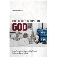 Our Bodies Belong to God: Organ Transplants, Islam, and the Struggle for Human Dignity in Egypt 9780520271760