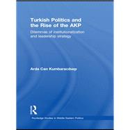Turkish Politics and the Rise of the AKP: Dilemmas of Institutionalization and Leadership Strategy 9780415851770