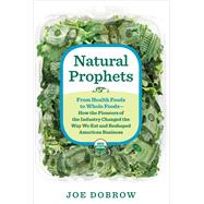 Natural Prophets From Health Foods to Whole Foods--How the Pioneers of the Industry Changed the Way We Eat and Reshaped American Business 9781623361792