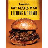 The Eat Like a Man Guide to Feeding a Crowd: How to Cook for Family, Friends, and Spontaneous Parties 9781452131849