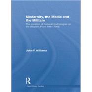 Modernity, the Media and the Military: The Creation of National Mythologies on the Western Front 1914-1918 9781138881860
