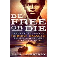 Be Free or Die The Amazing Story of Robert Smalls' Escape from Slavery to Union Hero 9781250101860