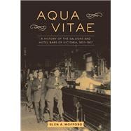 Aqua Vitae A History of the Saloons and Hotel Bars of Victoria, 1851-1917 9781771511896