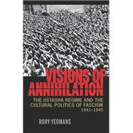 Visions of Annihilation : The Ustasha Regime and the Cultural Politics of Fascism, 1941-1945 9780822961925