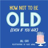 How Not to Be Old - Even When You Are 9781945551932