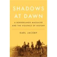 Shadows at Dawn : A Borderlands Massacre and the Violence of History 9781594201936