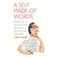 A Self Made of Words: Crafting a Distinctive Persona in Nonfiction Writing 9781609381943